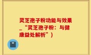 灵芝孢子粉功能与效果_“灵芝孢子粉：与健康益处解析”)