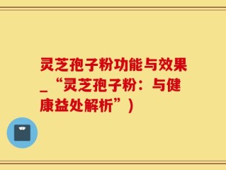 灵芝孢子粉功能与效果_“灵芝孢子粉：与健康益处解析”)