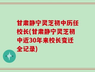 甘肃静宁灵芝初中历任校长(甘肃静宁灵芝初中近30年来校长变迁全记录)