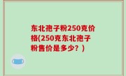 东北孢子粉250克价格(250克东北孢子粉售价是多少？)