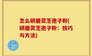 怎么研磨灵芝孢子粉(研磨灵芝孢子粉：技巧与方法)