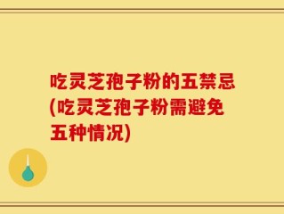 吃灵芝孢子粉的五禁忌(吃灵芝孢子粉需避免五种情况)