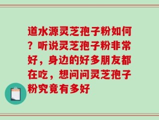道水源灵芝孢子粉如何？听说灵芝孢子粉非常好，身边的好多朋友都在吃，想问问灵芝孢子粉究竟有多好