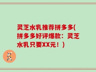 灵芝水乳推荐拼多多(拼多多好评爆款：灵芝水乳只要XX元！)