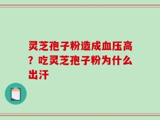 灵芝孢子粉造成血压高？吃灵芝孢子粉为什么出汗
