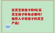买灵芝带孢子粉吗(买灵芝孢子粉有必要吗？推荐入手带孢子的灵芝产品)