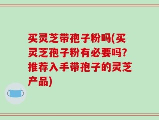 买灵芝带孢子粉吗(买灵芝孢子粉有必要吗？推荐入手带孢子的灵芝产品)
