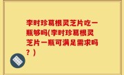 李时珍葛根灵芝片吃一瓶够吗(李时珍葛根灵芝片一瓶可满足需求吗？)