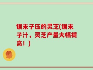 锯末子压的灵芝(锯末子汁，灵芝产量大幅提高！)