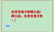 吃灵芝孢子粉降三高(降三高，吃灵芝孢子粉！)