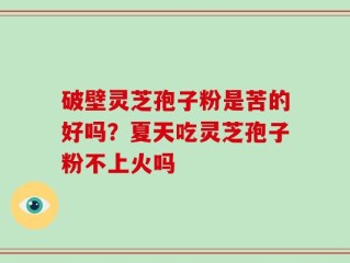 破壁灵芝孢子粉是苦的好吗？夏天吃灵芝孢子粉不上火吗