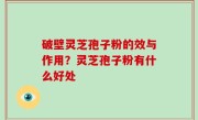 破壁灵芝孢子粉的效与作用？灵芝孢子粉有什么好处