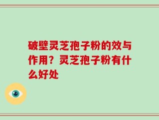 破壁灵芝孢子粉的效与作用？灵芝孢子粉有什么好处