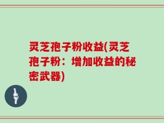 灵芝孢子粉收益(灵芝孢子粉：增加收益的秘密武器)