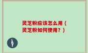 灵芝粉应该怎么用 (灵芝粉如何使用？)