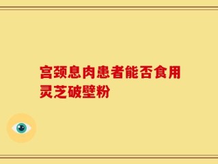 宫颈息肉患者能否食用灵芝破壁粉