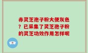 赤灵芝孢子粉大便灰色？已采集了灵芝孢子粉的灵芝功效作用怎样呢