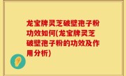 龙宝牌灵芝破壁孢子粉功效如何(龙宝牌灵芝破壁孢子粉的功效及作用分析)