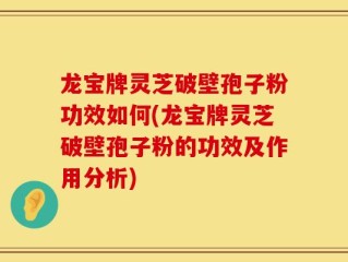龙宝牌灵芝破壁孢子粉功效如何(龙宝牌灵芝破壁孢子粉的功效及作用分析)