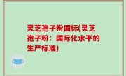灵芝孢子粉国标(灵芝孢子粉：国际化水平的生产标准)