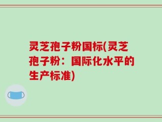 灵芝孢子粉国标(灵芝孢子粉：国际化水平的生产标准)