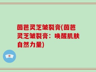 茵芭灵芝皱裂膏(茵芭灵芝皱裂膏：唤醒肌肤自然力量)