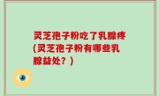灵芝孢子粉吃了乳腺疼(灵芝孢子粉有哪些乳腺益处？)