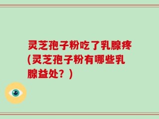 灵芝孢子粉吃了乳腺疼(灵芝孢子粉有哪些乳腺益处？)