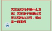 灵芝三萜和多糖什么意思？灵芝孢子粉里的灵芝三萜和总三萜，说的是一回事吗