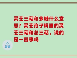 灵芝三萜和多糖什么意思？灵芝孢子粉里的灵芝三萜和总三萜，说的是一回事吗