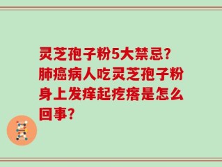 灵芝孢子粉5大禁忌？肺癌病人吃灵芝孢子粉身上发痒起疙瘩是怎么回事？