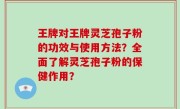 王牌对王牌灵芝孢子粉的功效与使用方法？全面了解灵芝孢子粉的保健作用？