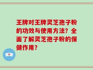 王牌对王牌灵芝孢子粉的功效与使用方法？全面了解灵芝孢子粉的保健作用？