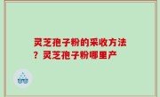 灵芝孢子粉的采收方法？灵芝孢子粉哪里产