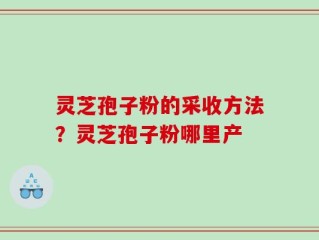 灵芝孢子粉的采收方法？灵芝孢子粉哪里产