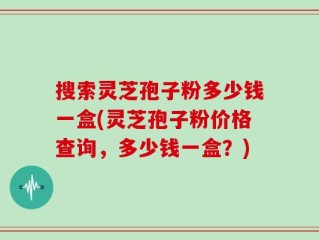 搜索灵芝孢子粉多少钱一盒(灵芝孢子粉价格查询，多少钱一盒？)