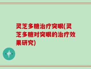 灵芝多糖治疗突眼(灵芝多糖对突眼的治疗效果研究)