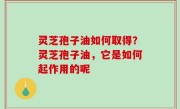 灵芝孢子油如何取得？灵芝孢子油，它是如何起作用的呢