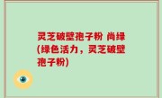 灵芝破壁孢子粉 尚绿(绿色活力，灵芝破壁孢子粉)
