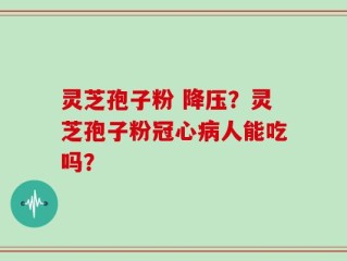 灵芝孢子粉 降压？灵芝孢子粉冠心病人能吃吗？