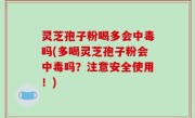 灵芝孢子粉喝多会中毒吗(多喝灵芝孢子粉会中毒吗？注意安全使用！)