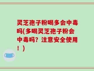 灵芝孢子粉喝多会中毒吗(多喝灵芝孢子粉会中毒吗？注意安全使用！)