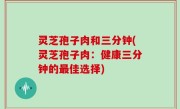 灵芝孢子肉和三分钟(灵芝孢子肉：健康三分钟的最佳选择)