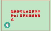 脂肪肝可以吃灵芝孢子粉么？灵芝对肝脏有害吗