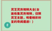 灵芝灵异视频大全(全面收集灵异视频，仅限灵芝主题，观看精彩纷呈的奇闻遭遇！)
