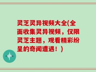 灵芝灵异视频大全(全面收集灵异视频，仅限灵芝主题，观看精彩纷呈的奇闻遭遇！)