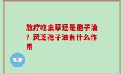 放疗吃虫草还是孢子油？灵芝孢子油有什么作用