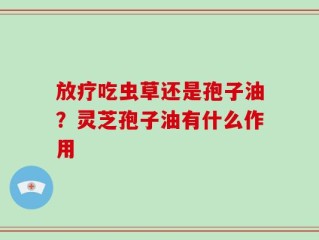 放疗吃虫草还是孢子油？灵芝孢子油有什么作用
