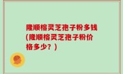 隆顺榕灵芝孢子粉多钱(隆顺榕灵芝孢子粉价格多少？)