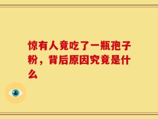 惊有人竟吃了一瓶孢子粉，背后原因究竟是什么